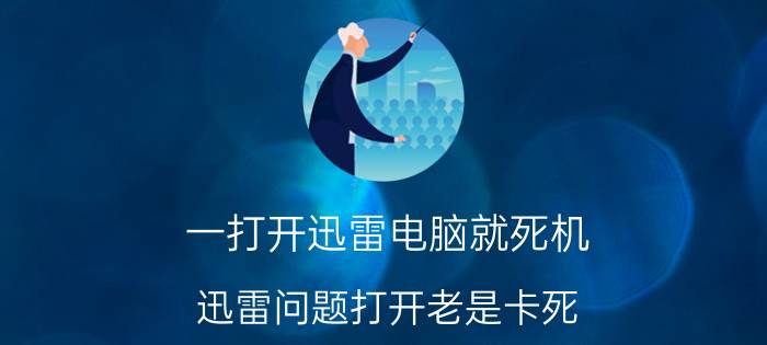 一打开迅雷电脑就死机 迅雷问题打开老是卡死？